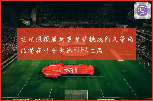 电讯报报道纳赛尔将挑战因凡蒂诺的潜在对手竞选FIFA主席