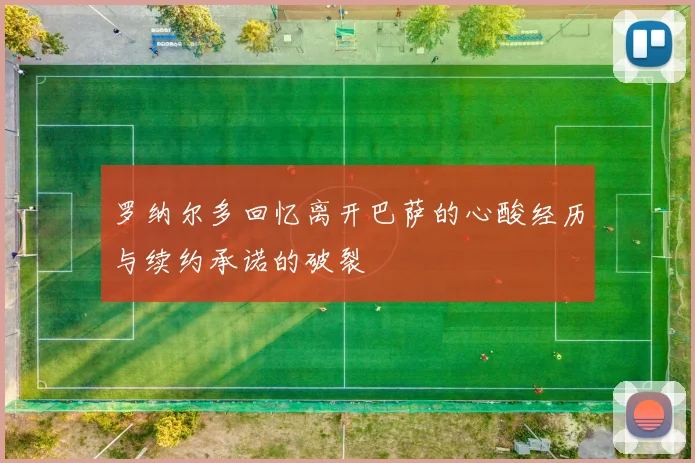 罗纳尔多回忆离开巴萨的心酸经历与续约承诺的破裂
