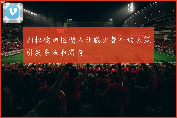利拉德回忆湖人让威少替补的决策引发争议和思考