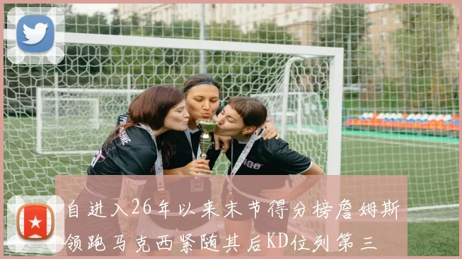 自进入26年以来末节得分榜詹姆斯领跑马克西紧随其后KD位列第三
