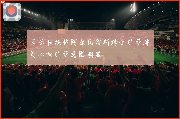 马竞拒绝将阿尔瓦雷斯转会巴萨球员心向巴萨意图明显
