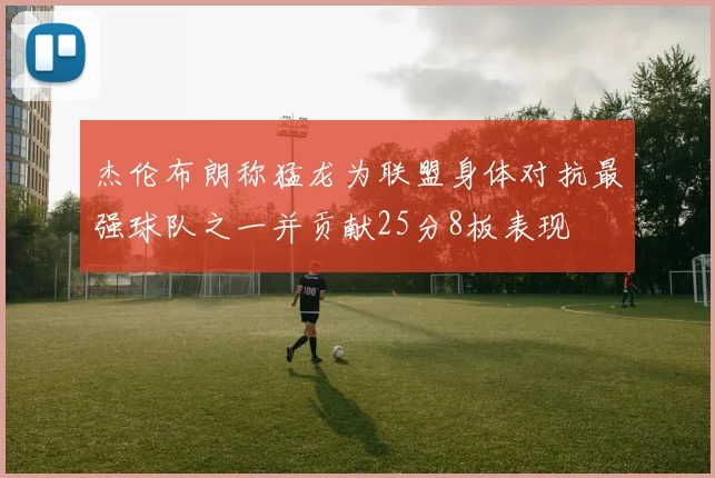 杰伦布朗称猛龙为联盟身体对抗最强球队之一并贡献25分8板表现