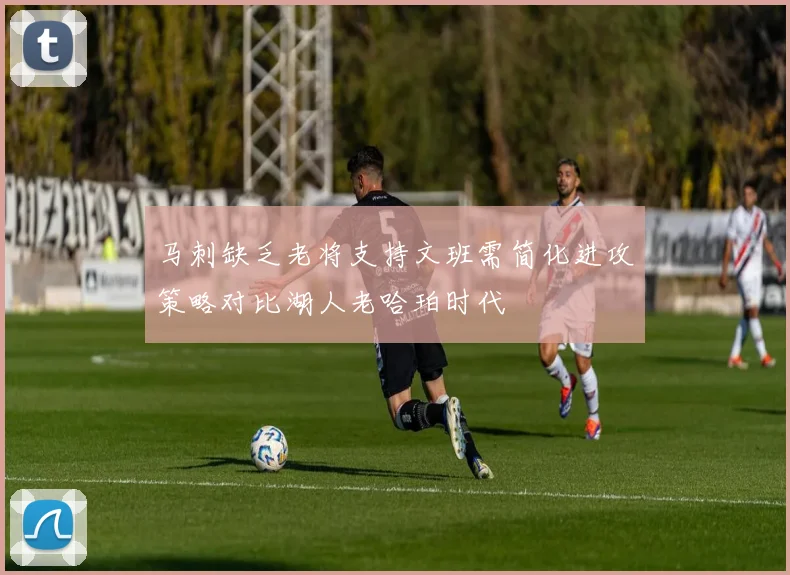 马刺缺乏老将支持文班需简化进攻策略对比湖人老哈珀时代
