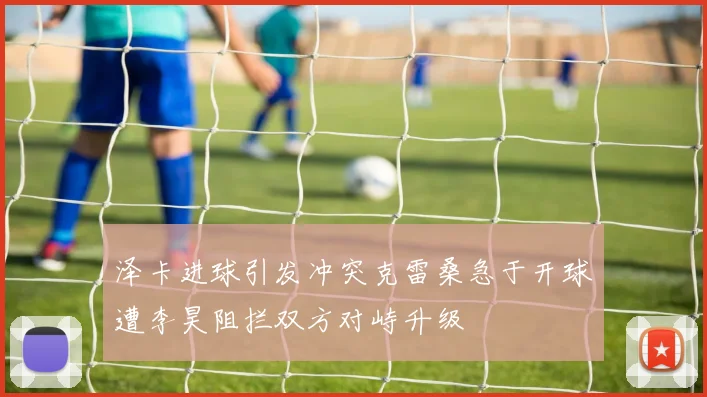 泽卡进球引发冲突克雷桑急于开球遭李昊阻拦双方对峙升级