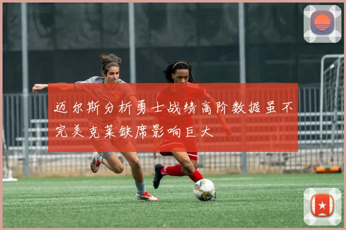 迈尔斯分析勇士战绩高阶数据虽不完美克莱缺席影响巨大