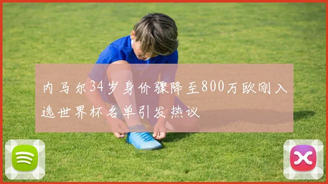 内马尔34岁身价骤降至800万欧刚入选世界杯名单引发热议