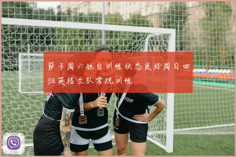 萨卡周六独自训练状态良好周日回归英格兰队常规训练