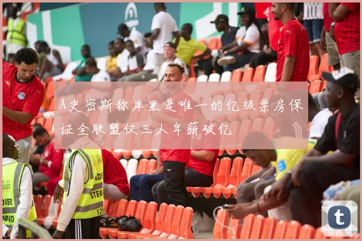 A史密斯称库里是唯一的亿级票房保证全联盟仅三人年薪破亿