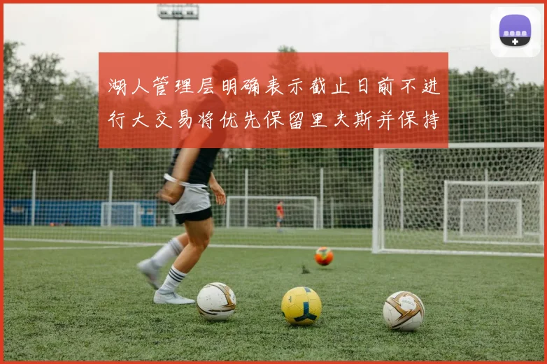 湖人管理层明确表示截止日前不进行大交易将优先保留里夫斯并保持灵活性