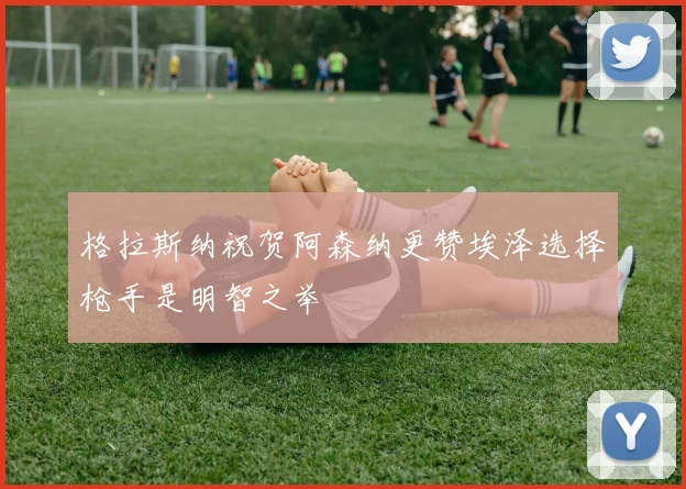 格拉斯纳祝贺阿森纳更赞埃泽选择枪手是明智之举