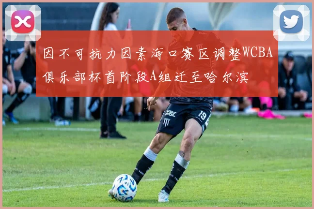 因不可抗力因素海口赛区调整WCBA俱乐部杯首阶段A组迁至哈尔滨