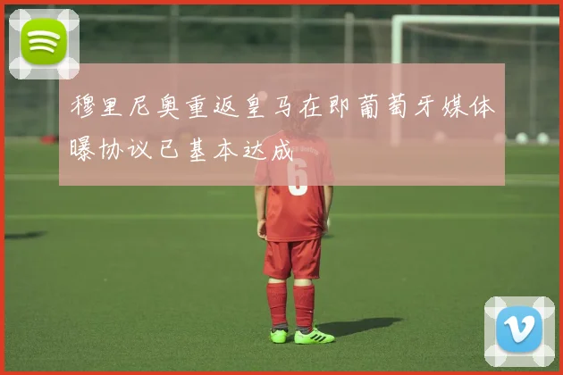 穆里尼奥重返皇马在即葡萄牙媒体曝协议已基本达成