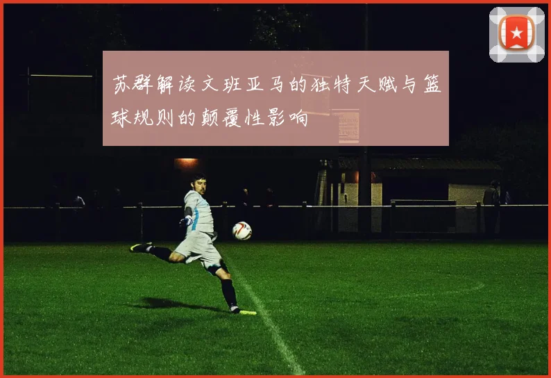 苏群解读文班亚马的独特天赋与篮球规则的颠覆性影响