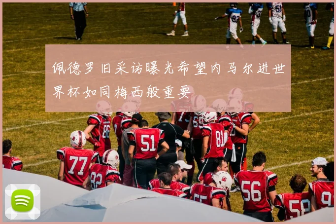 佩德罗旧采访曝光希望内马尔进世界杯如同梅西般重要