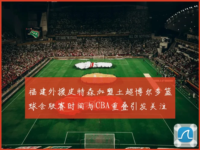 福建外援皮特森加盟土超博尔多篮球会联赛时间与CBA重叠引发关注