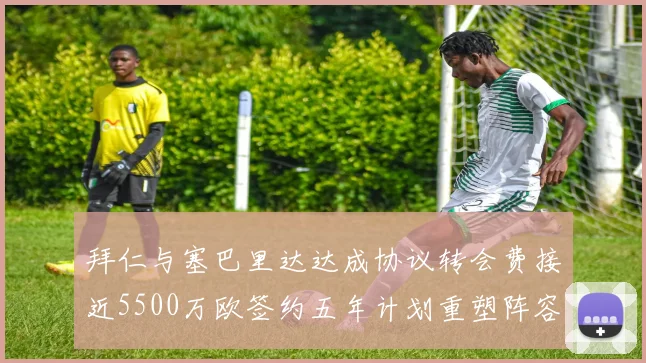 拜仁与塞巴里达达成协议转会费接近5500万欧签约五年计划重塑阵容