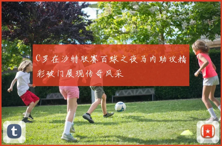 C罗在沙特联赛百球之夜马内助攻精彩破门展现传奇风采