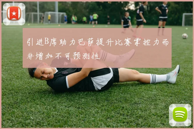引进B席助力巴萨提升比赛掌控力而非增加不可预测性