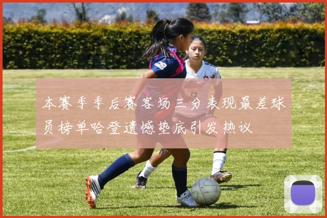 本赛季季后赛客场三分表现最差球员榜单哈登遗憾垫底引发热议