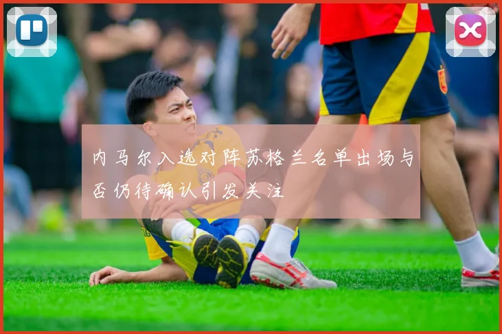 内马尔入选对阵苏格兰名单出场与否仍待确认引发关注