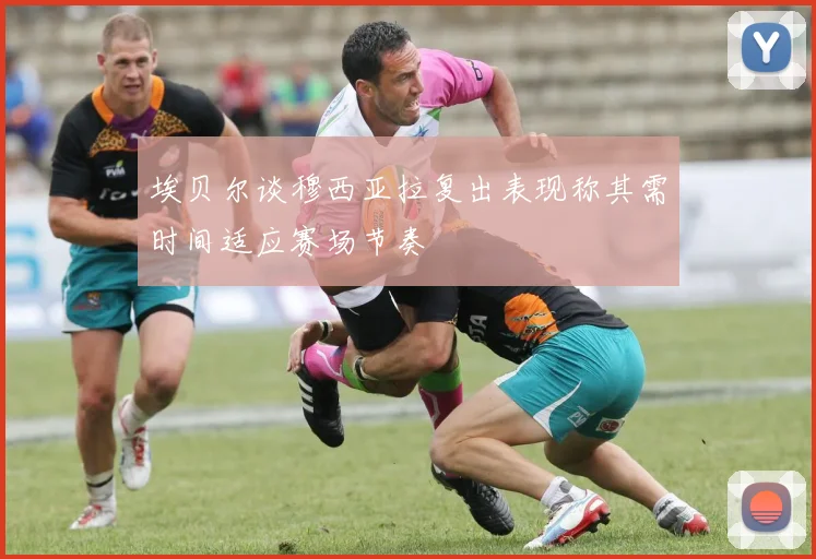 埃贝尔谈穆西亚拉复出表现称其需时间适应赛场节奏