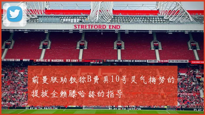 前曼联助教称B费具10号灵气梅努的提拔全赖滕哈赫的指导