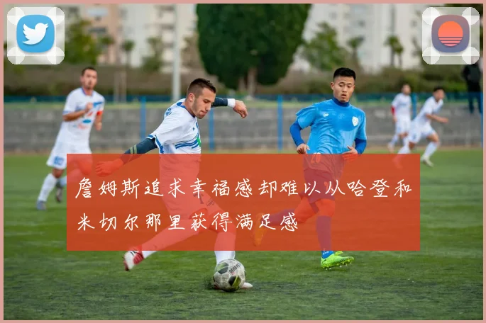 詹姆斯追求幸福感却难以从哈登和米切尔那里获得满足感