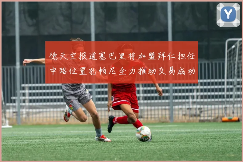 德天空报道塞巴里将加盟拜仁担任中路位置孔帕尼全力推动交易成功
