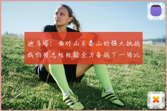 迪马塔：面对山东泰山的强大挑战我们将总结经验全力备战下一场比赛